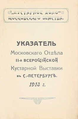 Указатель Московского отдела II-ой Всероссийской кустарной выставки в С.-Петербурге 1913 г. / «Кустарное дело» Московского земства. М., [1913].